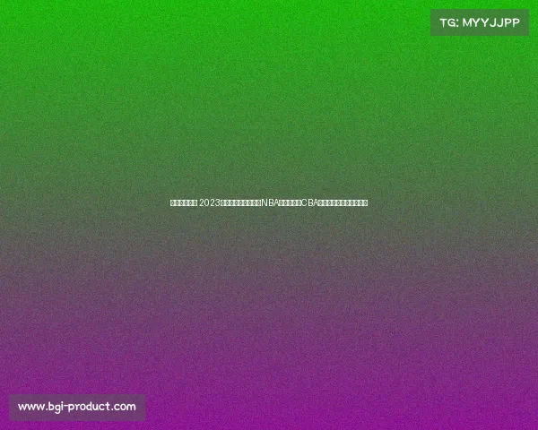 今年篮球赛事 2023年全球篮球盛典盘点NBA总决赛激战CBA新崛起国际赛场辉煌征程